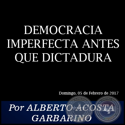 DEMOCRACIA IMPERFECTA ANTES QUE DICTADURA - Por ALBERTO ACOSTA GARBARINO - Domingo, 05 de Febrero de 2017